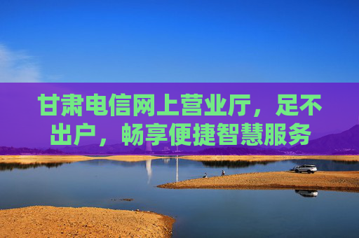 甘肃电信网上营业厅,足不出户,畅享便捷智慧服务 甘肃电信网上营业厅,足不出户,畅享便捷智慧服务