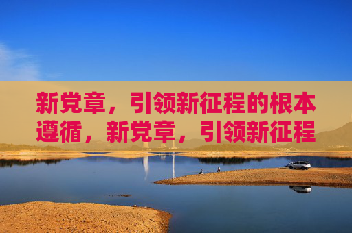 新党章,引领新征程的根本遵循,新党章,引领新征程的根本遵循 新党章,引领新征程的根本遵循,新党章,引领新征程的根本遵循