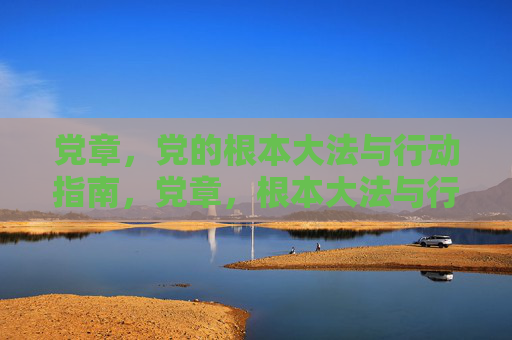 党章，党的根本大法与行动指南，党章，根本大法与行动指南