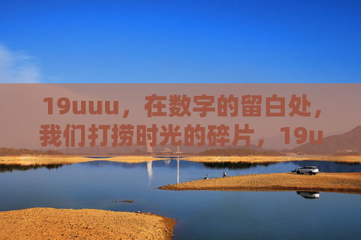 19uuu,在数字的留白处,我们打捞时光的碎片,19uuu,数字留白处的时光碎片 19uuu,在数字的留白处,我们打捞时光的碎片,19uuu,数字留白处的时光碎片
