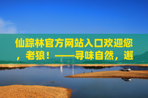 仙踪林官方网站入口欢迎您,老狼!——寻味自然,邂逅每一刻温暖时光,仙踪林,寻味自然,邂逅温暖时光 仙踪林官方网站入口欢迎您,老狼!——寻味自然,邂逅每一刻温暖时光,仙踪林,寻味自然,邂逅温暖时光