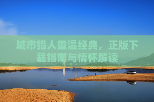 城市猎人重温经典,正版下载指南与情怀解读 城市猎人重温经典,正版下载指南与情怀解读