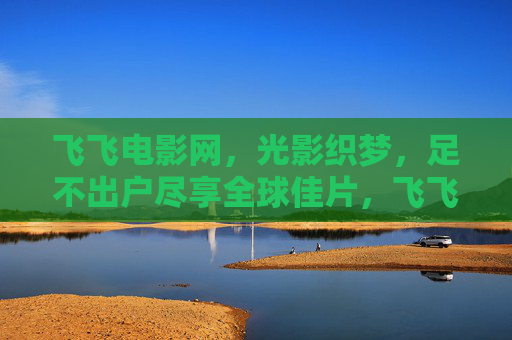 飞飞电影网,光影织梦,足不出户尽享全球佳片,飞飞电影网,光影织梦,宅家尽享全球佳片 飞飞电影网,光影织梦,足不出户尽享全球佳片,飞飞电影网,光影织梦,宅家尽享全球佳片