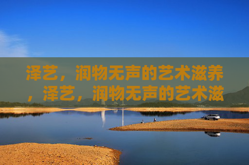 泽艺,润物无声的艺术滋养,泽艺,润物无声的艺术滋养 泽艺,润物无声的艺术滋养,泽艺,润物无声的艺术滋养