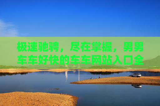 极速驰骋,尽在掌握,男男车车好快的车车网站入口全解析,男男车车极速驰骋入口全解析,尽在掌握 极速驰骋,尽在掌握,男男车车好快的车车网站入口全解析,男男车车极速驰骋入口全解析,尽在掌握