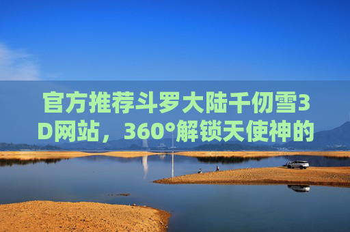 官方推荐斗罗大陆千仞雪3D网站,360°解锁天使神的魅力秘境,官方推荐,斗罗大陆千仞雪3D网站,360°解锁天使神魅力秘境 官方推荐斗罗大陆千仞雪3D网站,360°解锁天使神的魅力秘境,官方推荐,斗罗大陆千仞雪3D网站,360°解锁天使神魅力秘境