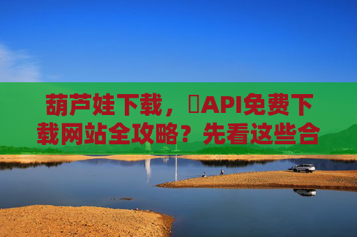 葫芦娃下载，汅API免费下载网站全攻略？先看这些合法获取渠道！葫芦娃下载合法获取渠道全攻略