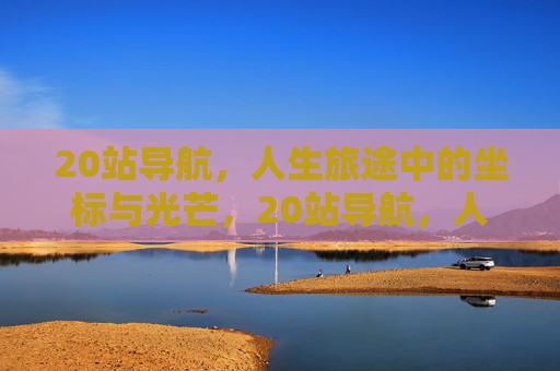 20站导航，人生旅途中的坐标与光芒，20站导航，人生旅途的坐标与光芒