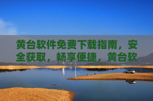 黄台软件免费下载指南，安全获取，畅享便捷，黄台软件免费下载，安全便捷指南