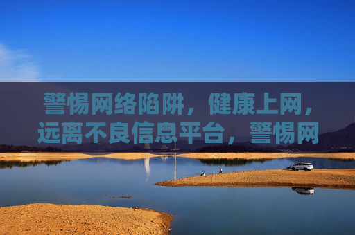警惕网络陷阱，健康上网，远离不良信息平台，警惕网络陷阱，健康上网远离不良信息平台