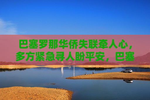 巴塞罗那华侨失联牵人心，多方紧急寻人盼平安，巴塞罗那华侨失联，多方紧急寻人盼平安
