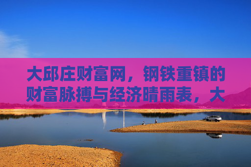 大邱庄财富网，钢铁重镇的财富脉搏与经济晴雨表，大邱庄财富网，钢铁重镇的财富脉搏与经济晴雨表