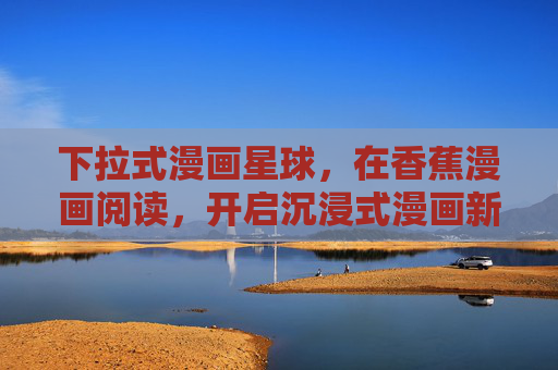 下拉式漫画星球，在香蕉漫画阅读，开启沉浸式漫画新体验，下拉式漫画星球，香蕉漫画沉浸式新体验