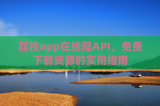 荔枝app在线爬API，免费下载资源的实用指南