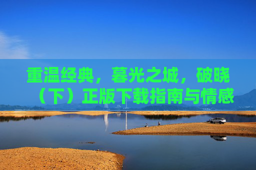 重温经典，暮光之城，破晓（下）正版下载指南与情感回响，暮光之城，破晓（下）正版下载指南，重温经典与情感回响
