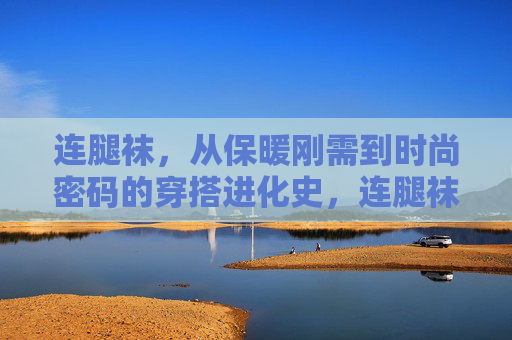 连腿袜，从保暖刚需到时尚密码的穿搭进化史，连腿袜，从保暖刚需到时尚密码的穿搭进化