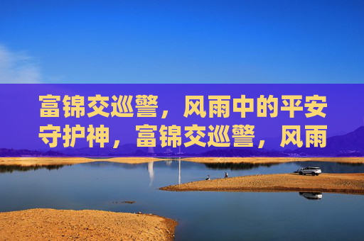 富锦交巡警，风雨中的平安守护神，富锦交巡警，风雨中的平安守护神