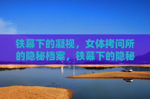 铁幕下的凝视，女体拷问所的隐秘档案，铁幕下的隐秘档案，女体拷问所