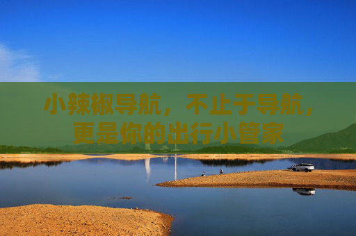 小辣椒导航，不止于导航，更是你的出行小管家