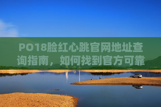 PO18脸红心跳官网地址查询指南，如何找到官方可靠入口？