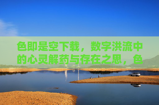 色即是空下载，数字洪流中的心灵解药与存在之思，色即是空，数字洪流中的心灵解药与存在之思