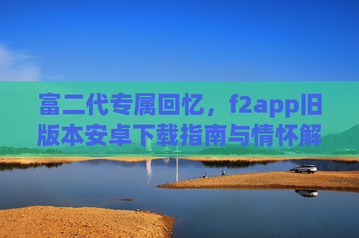 富二代专属回忆，f2app旧版本安卓下载指南与情怀解析，富二代的回忆与情怀，f2app旧版本安卓下载指南