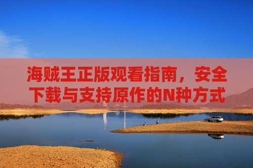 海贼王正版观看指南，安全下载与支持原作的N种方式