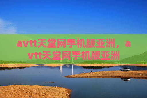 avtt天堂网手机版亚洲，avtt天堂网手机版亚洲