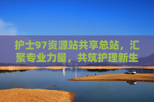 护士97资源站共享总站，汇聚专业力量，共筑护理新生态