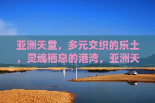 亚洲天堂，多元交织的乐土，灵魂栖息的港湾，亚洲天堂，多元交织的灵魂港湾