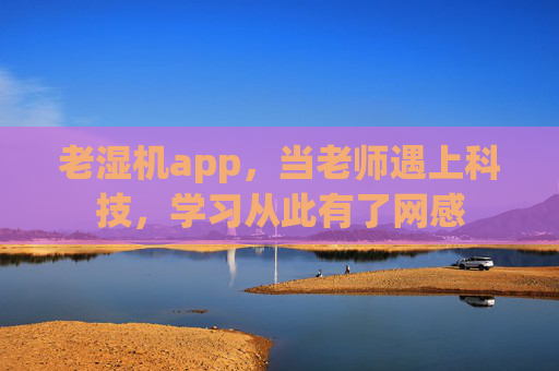 老湿机app，当老师遇上科技，学习从此有了网感