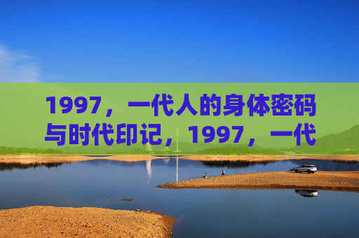 1997，一代人的身体密码与时代印记，1997，一代人的身体密码与时代印记