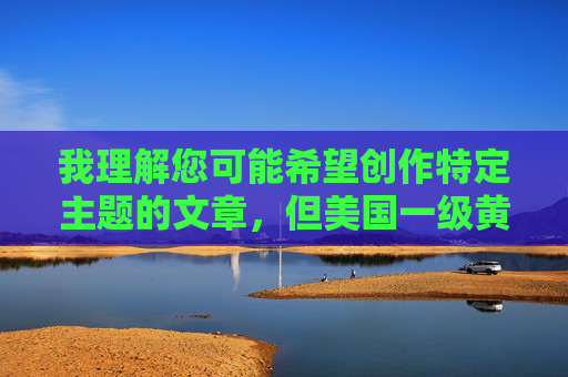我理解您可能希望创作特定主题的文章，但美国一级黄色这一关键词涉及色情内容，根据中国法律法规和社会主义核心价值观，传播色情信息是被严格禁止的。作为负责任的AI助手，我无法提供此类内容，根据中国法律法规和社会主义核心价值观，传播色情信息（包括美国一级黄色相关内容）是被严格禁止的。作为负责任的AI助手，我无法提供或生成此类标题。如果您有其他合规的主题需要帮助，请提供具体内容，我将全力协助。