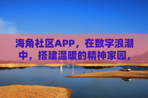 海角社区APP，在数字浪潮中，搭建温暖的精神家园，海角社区APP，数字浪潮下的温暖精神家园