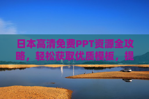日本高清免费PPT资源全攻略，轻松获取优质模板，提升演示效果，日本高清免费PPT资源全攻略，轻松获取优质模板，提升演示效果