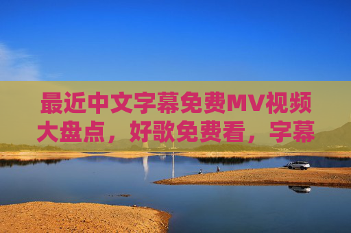 最近中文字幕免费MV视频大盘点，好歌免费看，字幕同步超贴心！中文字幕免费MV大盘点，好歌免费看，字幕同步超贴心！