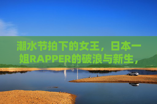 潮水节拍下的女王，日本一姐RAPPER的破浪与新生，潮水节拍下的女王，日本一姐RAPPER的破浪与新生