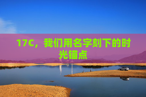 17C，我们用名字刻下的时光锚点