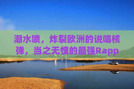 潮水喷，炸裂欧洲的说唱核弹，当之无愧的最强Rapper，潮水喷，炸裂欧洲的说唱核弹，当之无愧最强Rapper