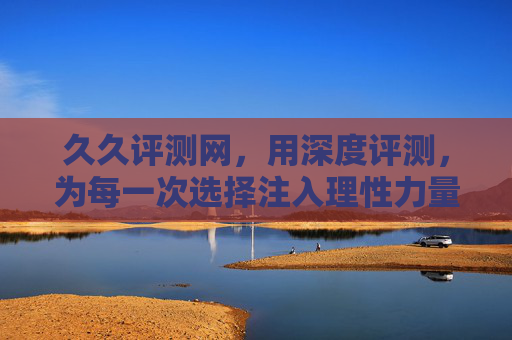 久久评测网，用深度评测，为每一次选择注入理性力量，久久评测网，深度评测，理性之选