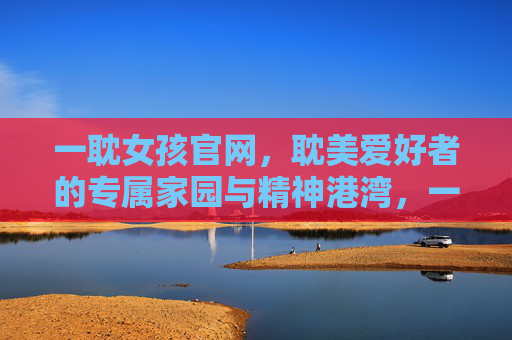 一耽女孩官网，耽美爱好者的专属家园与精神港湾，一耽女孩官网，耽美爱好者的专属精神家园