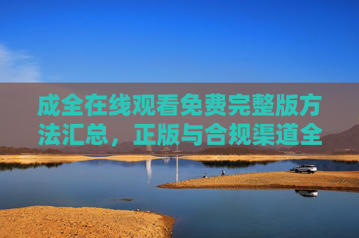 成全在线观看免费完整版方法汇总，正版与合规渠道全解析