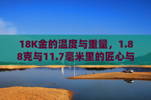 18K金的温度与重量，1.88克与11.7毫米里的匠心与时光，88克与11.7毫米里的18K金匠心时光