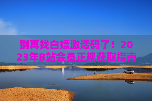 别再找白嫖激活码了！2023年B站会员正规获取指南，这样拿才靠谱，2023年B站会员正规获取指南，这样拿才靠谱