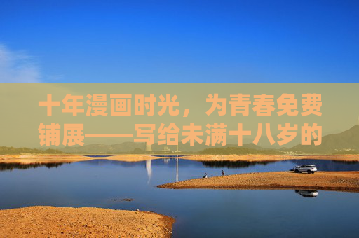 十年漫画时光，为青春免费铺展——写给未满十八岁的你，十年漫画免费铺展青春