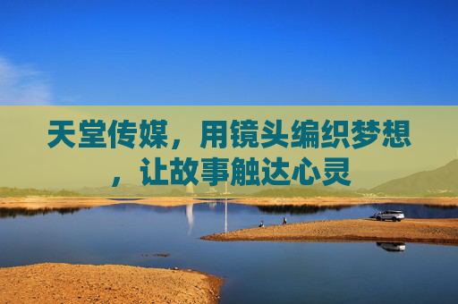 天堂传媒，用镜头编织梦想，让故事触达心灵