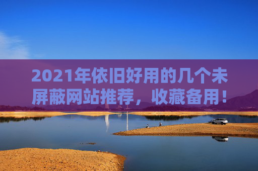 2021年依旧好用的几个未屏蔽网站推荐，收藏备用！2021年依旧好用的未屏蔽网站推荐，收藏备用！
