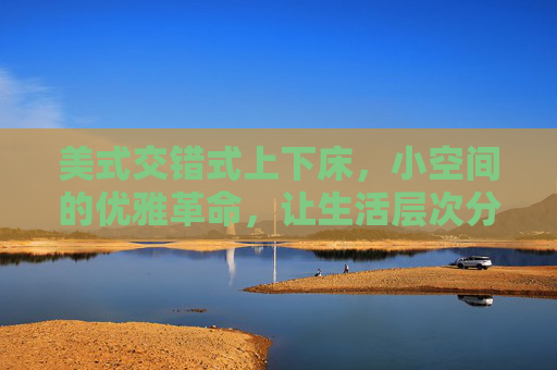 美式交错式上下床，小空间的优雅革命，让生活层次分明