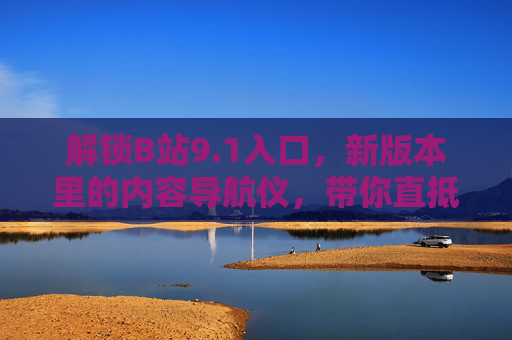 解锁B站9.1入口，新版本里的内容导航仪，带你直抵热爱核心，解锁B站9.1内容导航仪，直抵热爱核心