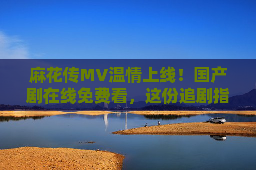 麻花传MV温情上线!国产剧在线免费看,这份追剧指南请收好,麻花传MV温情上线!这份国产剧免费追剧指南请查收 麻花传MV温情上线!国产剧在线免费看,这份追剧指南请收好,麻花传MV温情上线!这份国产剧免费追剧指南请查收